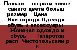 Пальто 70 шерсти новое синего цвета больш. размер › Цена ­ 2 999 - Все города Одежда, обувь и аксессуары » Женская одежда и обувь   . Татарстан респ.,Чистопольский р-н